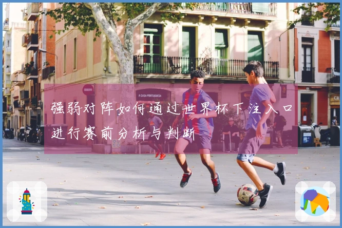 强弱对阵如何通过世界杯下注入口进行赛前分析与判断