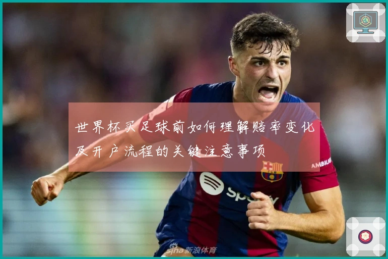 世界杯买足球前如何理解赔率变化及开户流程的关键注意事项