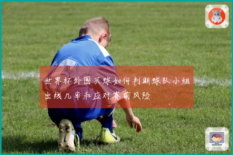 世界杯外围买球如何判断球队小组出线几率和应对赛前风险