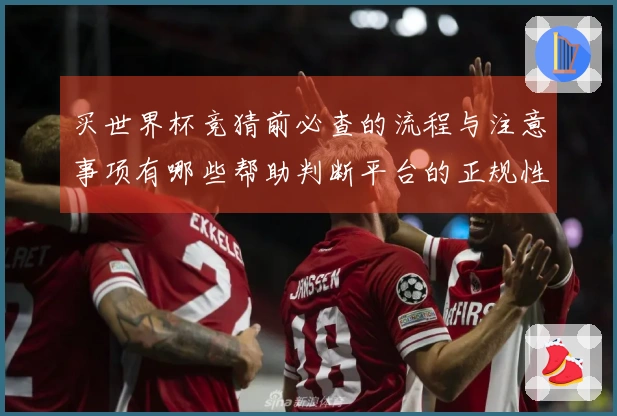 买世界杯竞猜前必查的流程与注意事项有哪些帮助判断平台的正规性